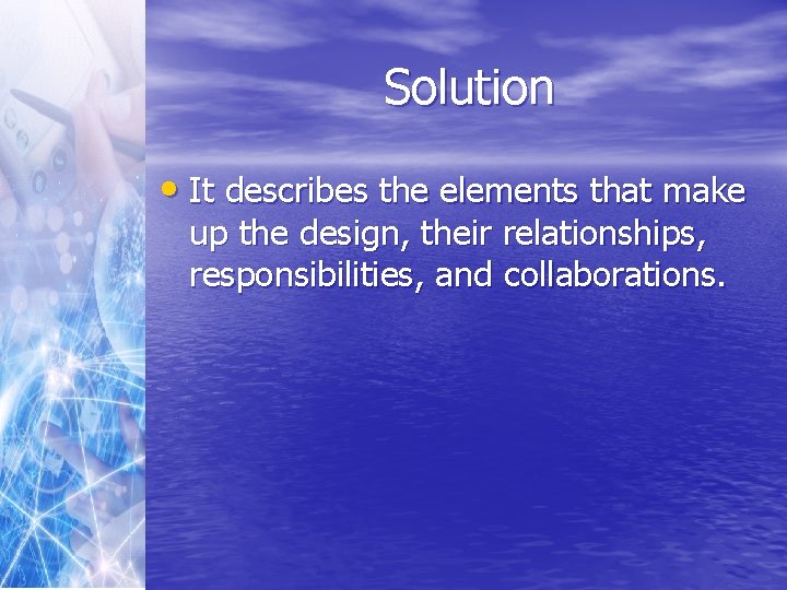 Solution • It describes the elements that make up the design, their relationships, responsibilities,
