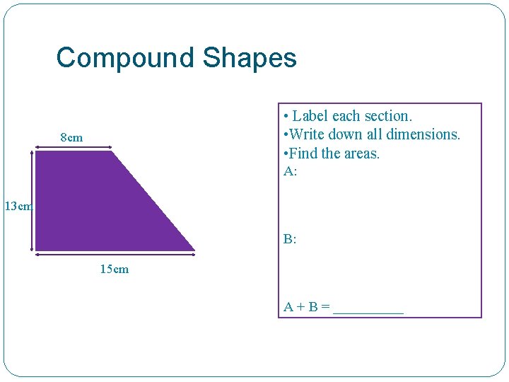 Compound Shapes • Label each section. • Write down all dimensions. • Find the