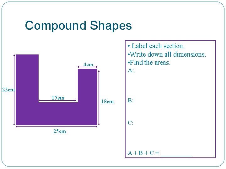 Compound Shapes • Label each section. • Write down all dimensions. • Find the