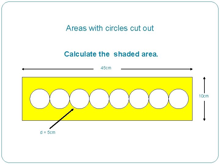 Areas with circles cut out Calculate the shaded area. 45 cm 10 cm d