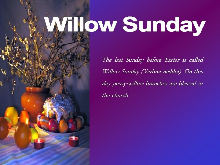 The last Sunday before Easter is called Willow Sunday (Verbna nedilia). On this day