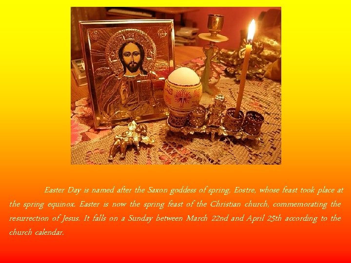 Easter Day is named after the Saxon goddess of spring, Eostre, whose feast took