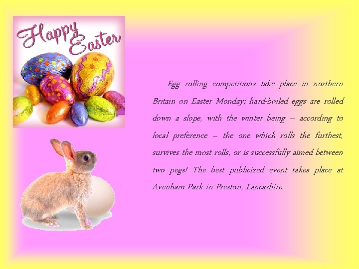 Egg rolling competitions take place in northern Britain on Easter Monday; hard-boiled eggs are