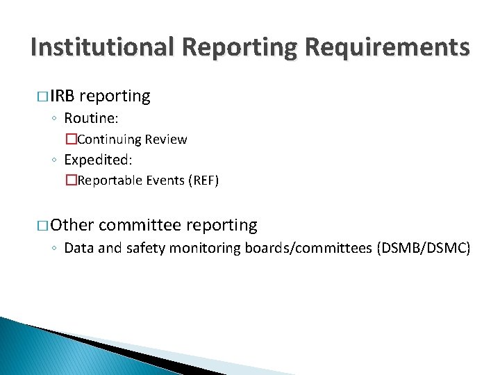 Institutional Reporting Requirements � IRB reporting ◦ Routine: �Continuing Review ◦ Expedited: �Reportable Events