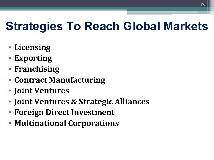 24 Strategies To Reach Global Markets • • Licensing Exporting Franchising Contract Manufacturing Joint