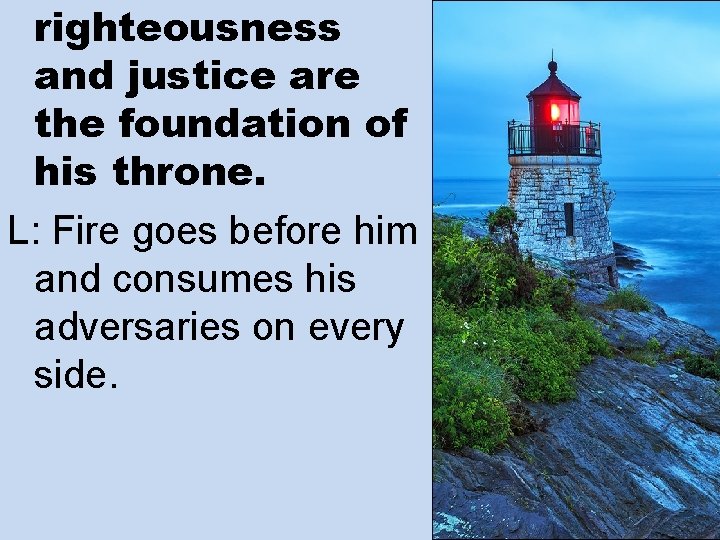 righteousness and justice are the foundation of his throne. L: Fire goes before him