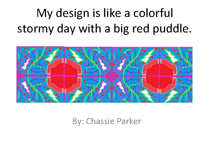 My design is like a colorful stormy day with a big red puddle. By: