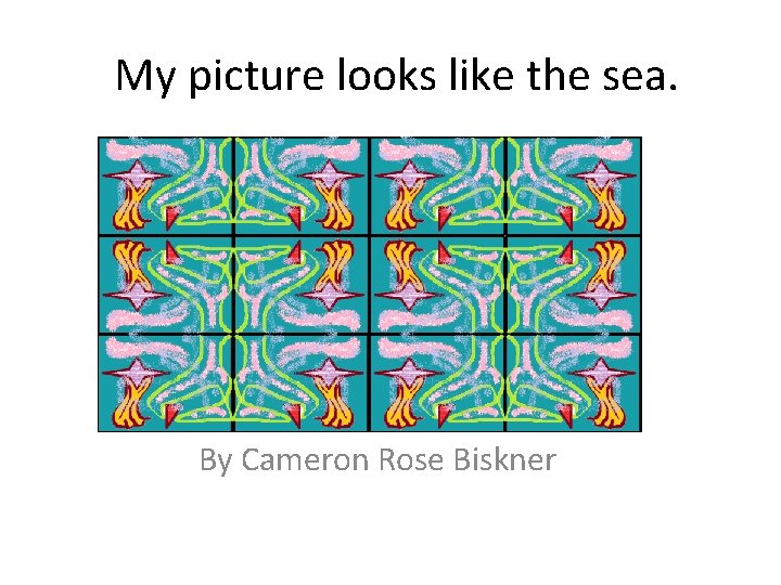 My picture looks like the sea. By Cameron Rose Biskner 