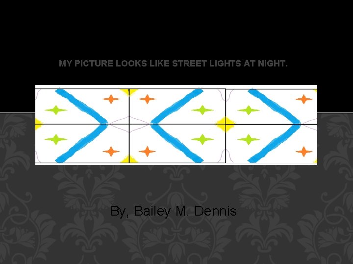 MY PICTURE LOOKS LIKE STREET LIGHTS AT NIGHT. By, Bailey M. Dennis 