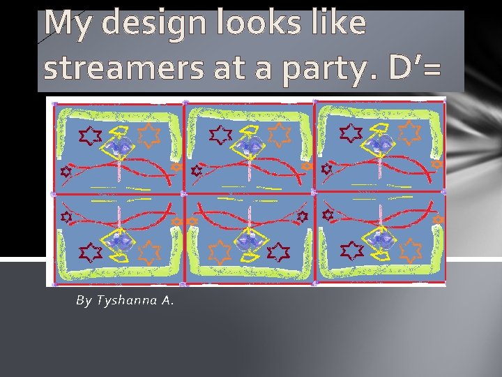 My design looks like streamers at a party. D’= By Tyshanna A. 