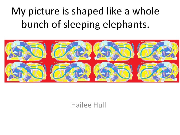 My picture is shaped like a whole bunch of sleeping elephants. Hailee Hull 