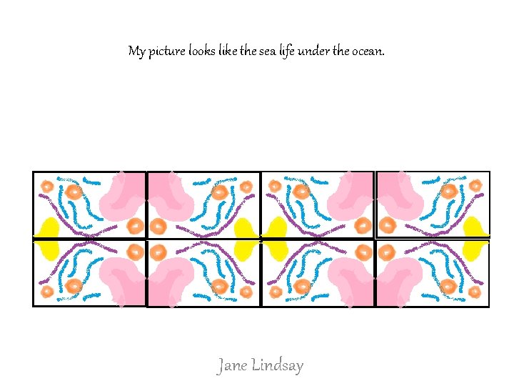 My picture looks like the sea life under the ocean. Jane Lindsay 