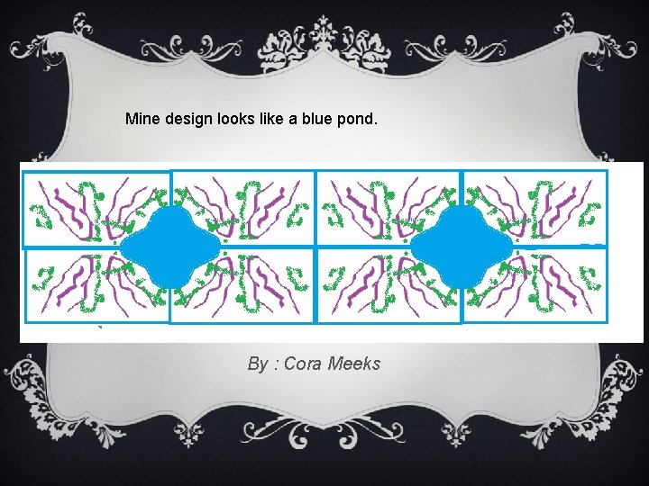Mine design looks like a blue pond. By : Cora Meeks 
