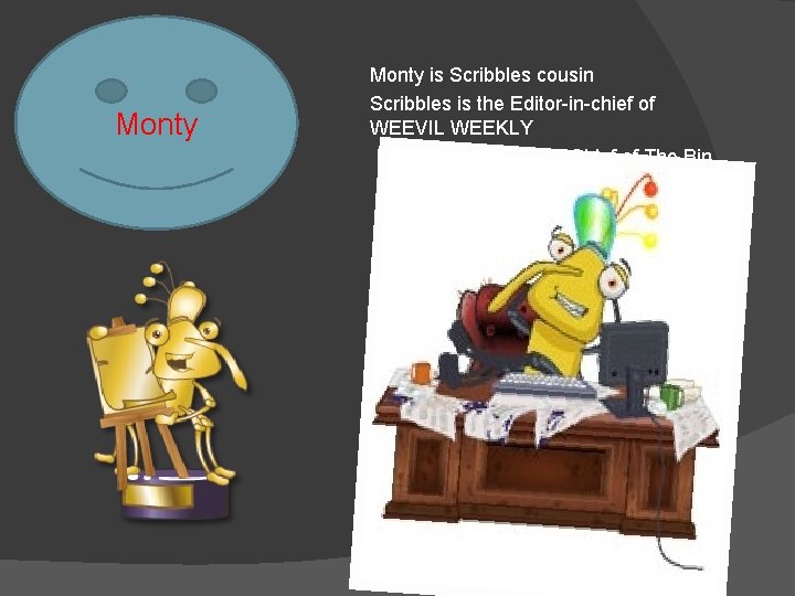 Monty is Scribbles cousin Scribbles is the Editor-in-chief of WEEVIL WEEKLY Monty is the