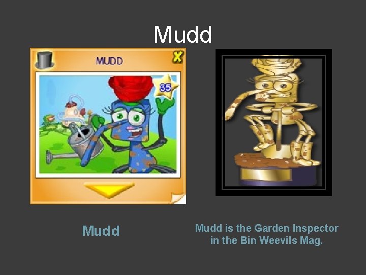 Mudd is the Garden Inspector in the Bin Weevils Mag. 