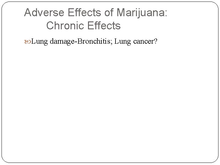 Adverse Effects of Marijuana: Chronic Effects Lung damage-Bronchitis; Lung cancer? 