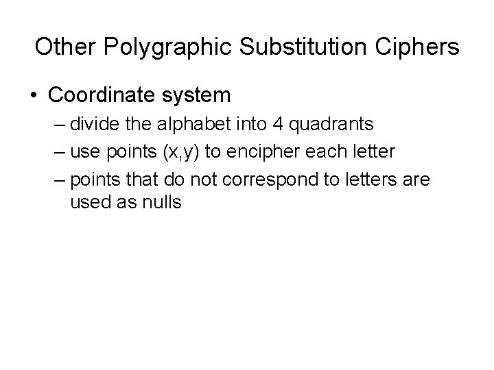 Other Polygraphic Substitution Ciphers • Coordinate system – divide the alphabet into 4 quadrants Other Polygraphic Substitution Ciphers • Coordinate system – divide the alphabet into 4 quadrants
