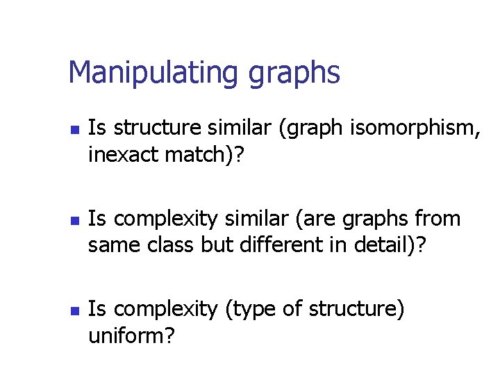 Manipulating graphs n n n Is structure similar (graph isomorphism, inexact match)? Is complexity