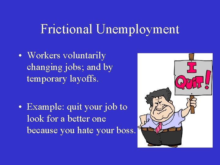 Frictional Unemployment • Workers voluntarily changing jobs; and by temporary layoffs. • Example: quit