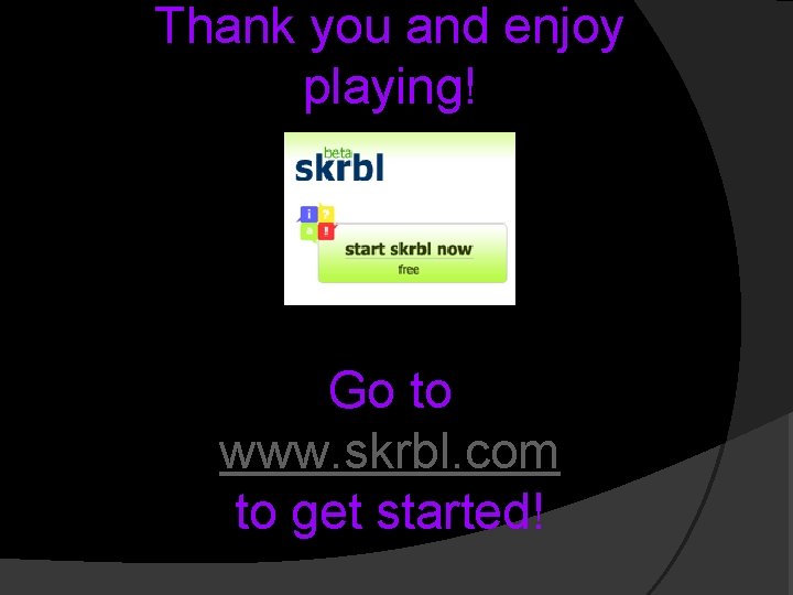 Thank you and enjoy playing! Go to www. skrbl. com to get started! 