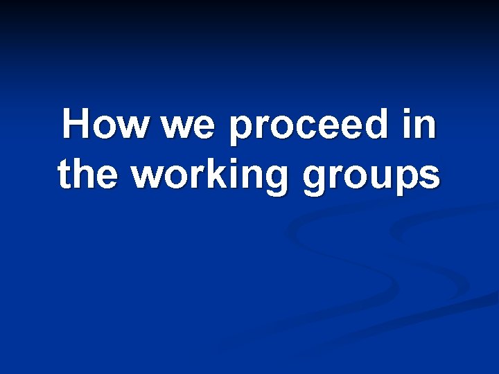 How we proceed in the working groups How we proceed in the working groups