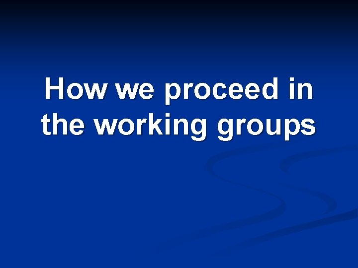 How we proceed in the working groups 