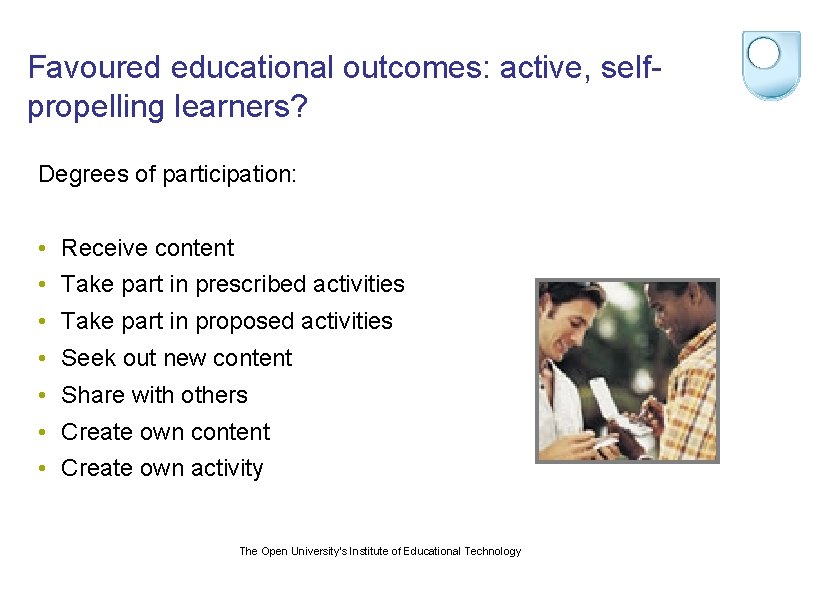 Favoured educational outcomes: active, selfpropelling learners? Degrees of participation: • Receive content • Take