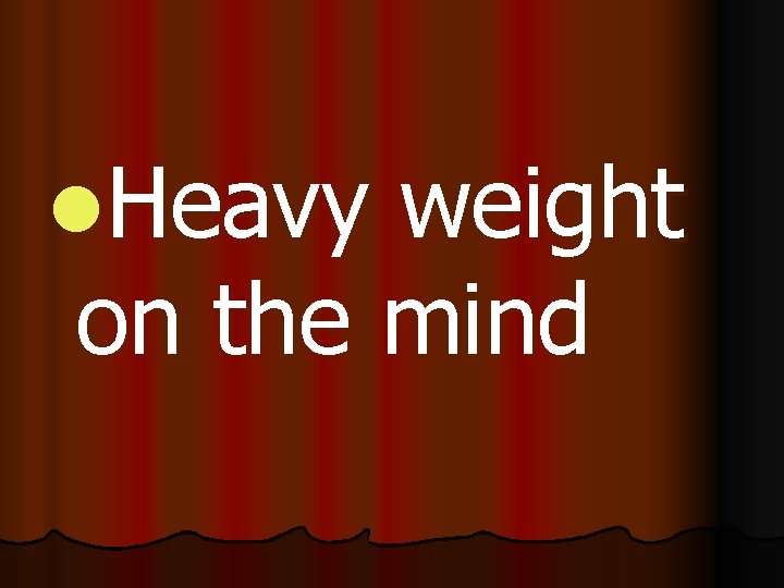 l. Heavy weight on the mind 