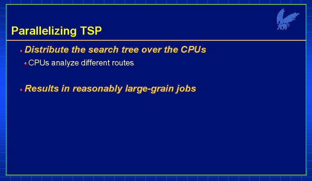 Parallelizing TSP Distribute the search tree over the CPUs analyze different routes Results in