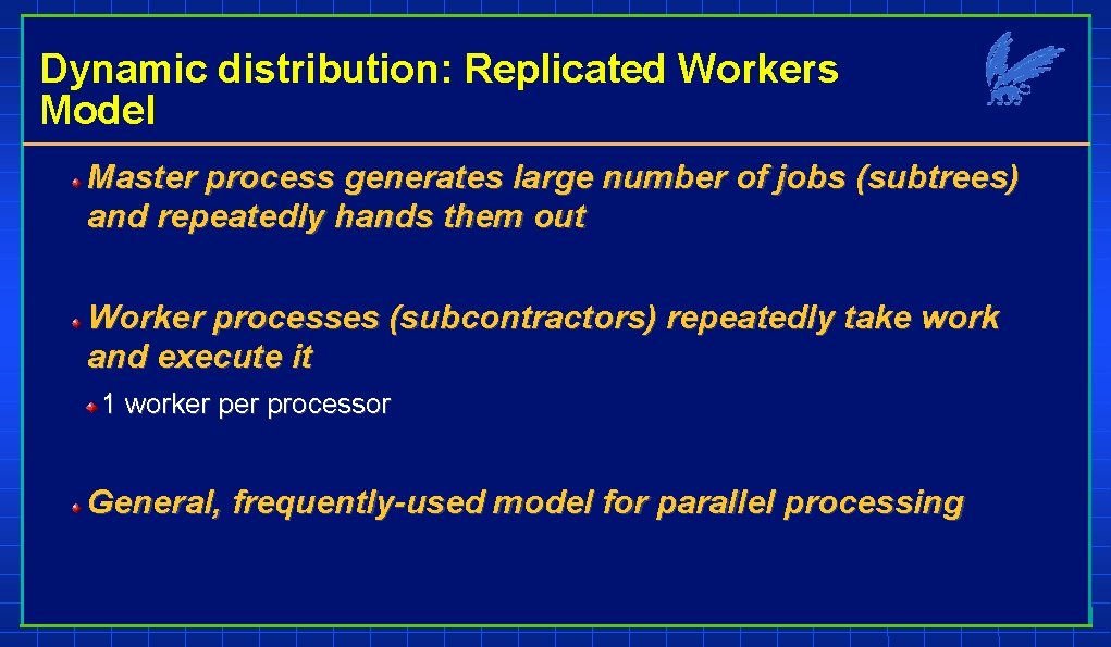 Dynamic distribution: Replicated Workers Model Master process generates large number of jobs (subtrees) and