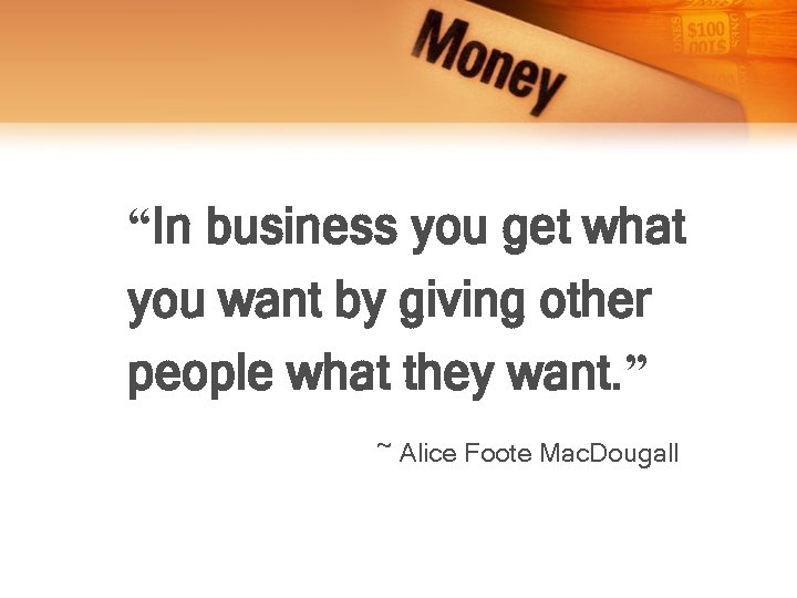 “In business you get what you want by giving other people what they want.