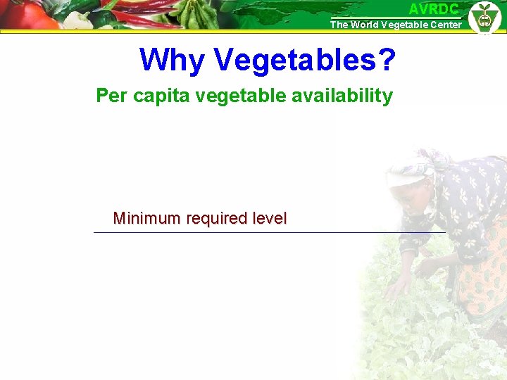 AVRDC The World Vegetable Center Why Vegetables? Per capita vegetable availability Minimum required level