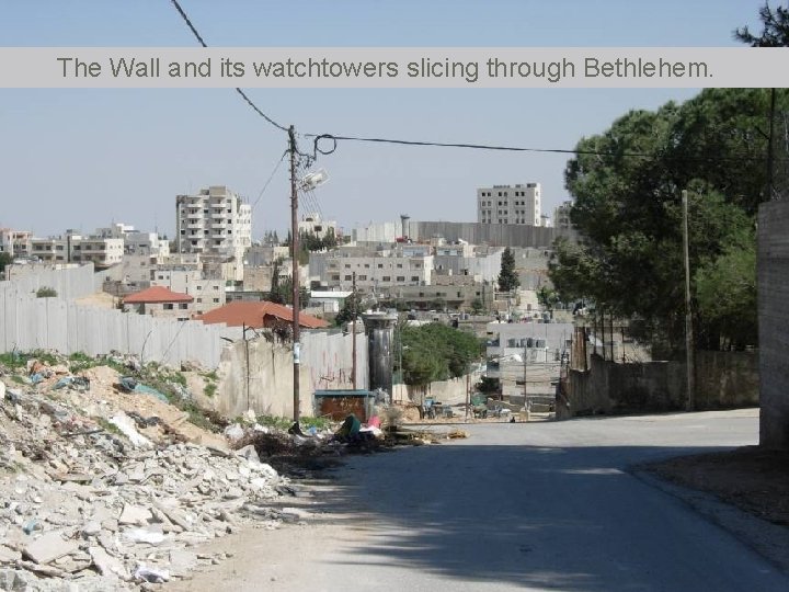 The Wall and its watchtowers slicing through Bethlehem. 