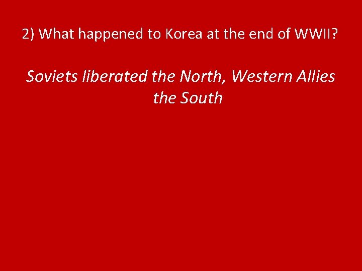 2) What happened to Korea at the end of WWII? Soviets liberated the North,