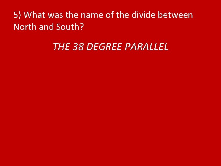 5) What was the name of the divide between North and South? THE 38