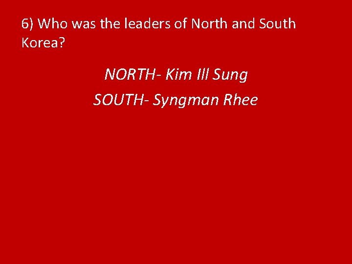 6) Who was the leaders of North and South Korea? NORTH- Kim Ill Sung