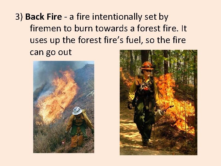 3) Back Fire - a fire intentionally set by firemen to burn towards a
