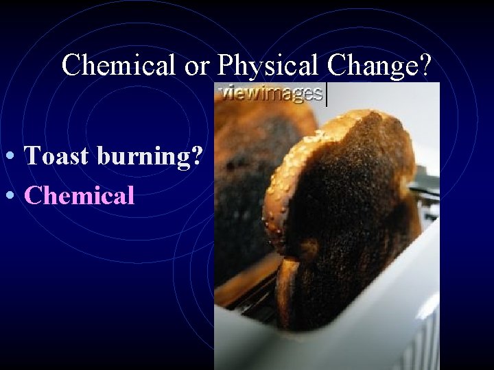 Chemical or Physical Change? • Toast burning? • Chemical 