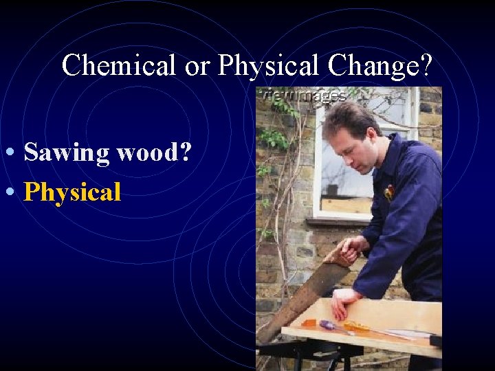 Chemical or Physical Change? • Sawing wood? • Physical 