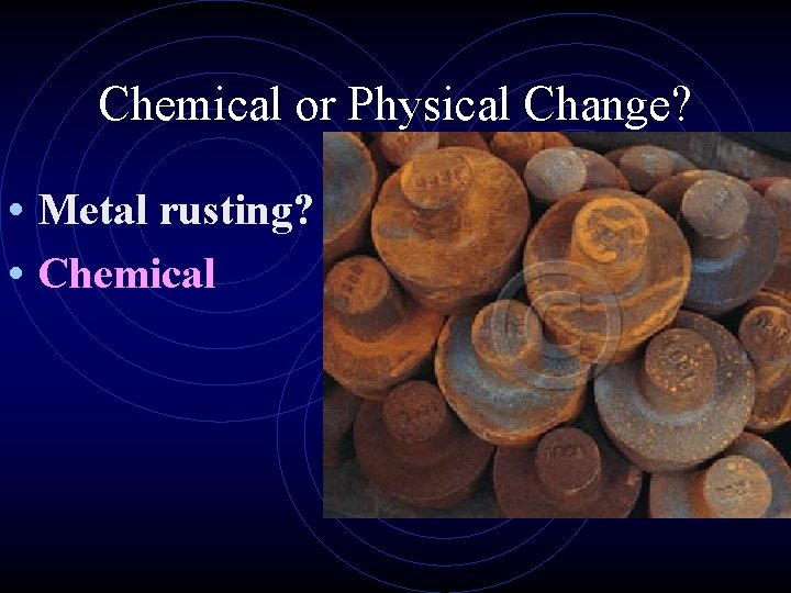Chemical or Physical Change? • Metal rusting? • Chemical 