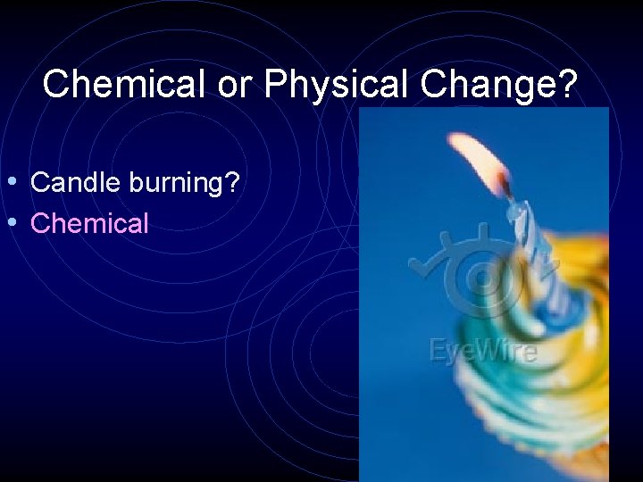 Chemical or Physical Change? • Candle burning? • Chemical 