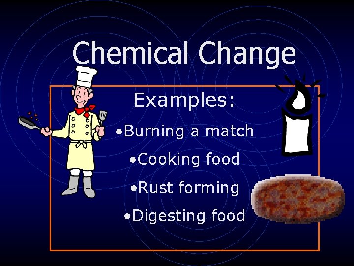 Chemical Change Examples: • Burning a match • Cooking food • Rust forming •