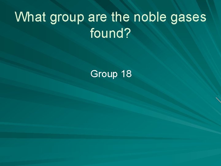 What group are the noble gases found? Group 18 