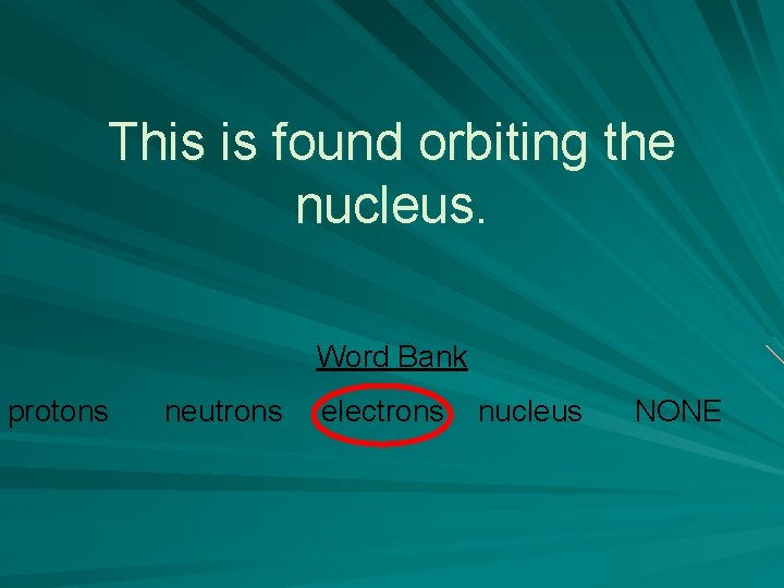 This is found orbiting the nucleus. Word Bank protons neutrons electrons nucleus NONE 