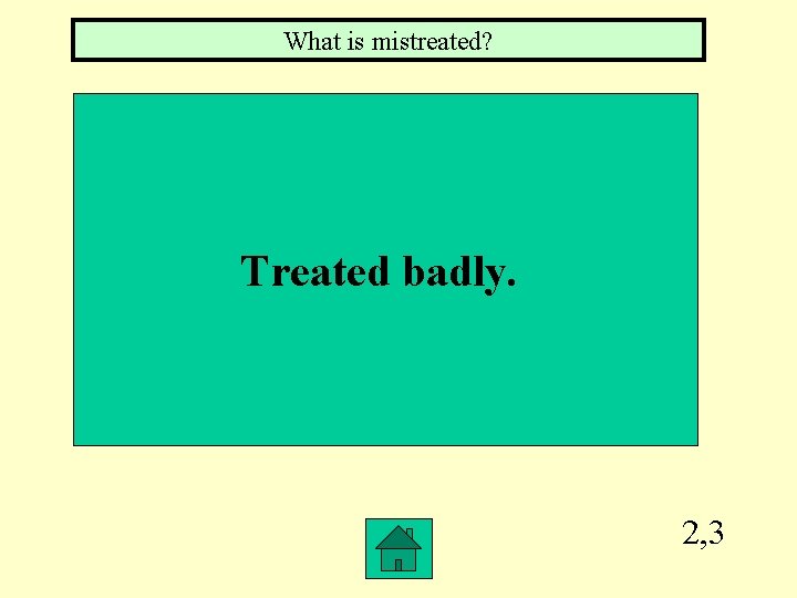 What is mistreated? Treated badly. 2, 3 
