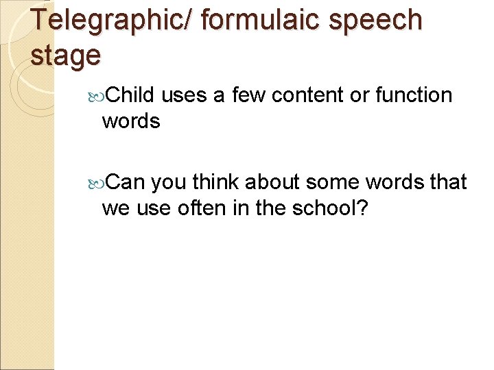 Telegraphic/ formulaic speech stage Child uses a few content or function words Can you