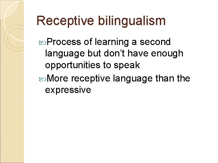 Receptive bilingualism Process of learning a second language but don’t have enough opportunities to