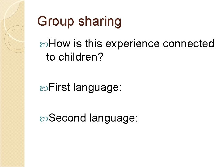 Group sharing How is this experience connected to children? First language: Second language: 