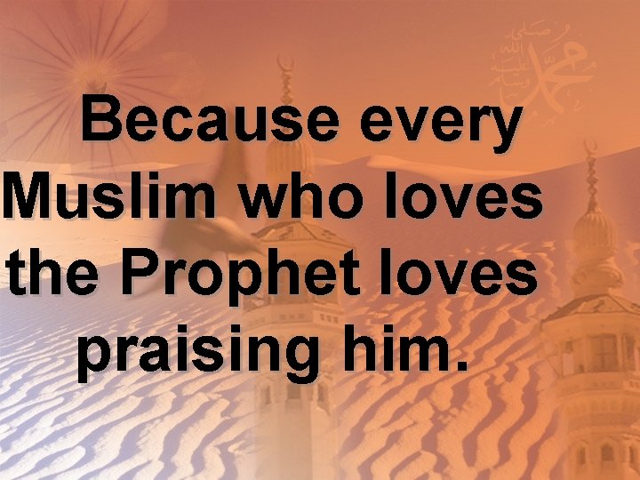Because every Muslim who loves the Prophet loves praising him. 