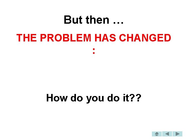 But then … THE PROBLEM HAS CHANGED : How do you do it? ?